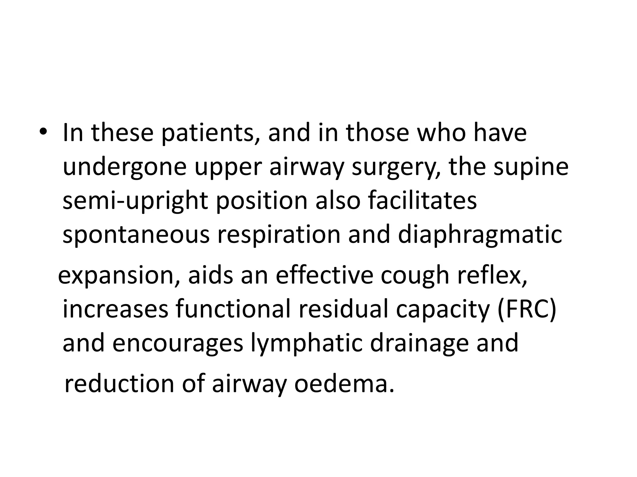 • In these patients, and in those who have 
undergone upper airway surgery, the supine 
semi-upright position also facilitates 
spontaneous respiration and diaphragmatic 
expansion, aids an effective cough reflex, 
increases functional residual capacity (FRC) 
and encourages lymphatic drainage and 
reduction of airway oedema. 
 