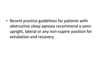 • Recent practice guidelines for patients with 
obstructive sleep apnoea recommend a semi-upright, 
lateral or any non-supine position for 
extubation and recovery. 
 