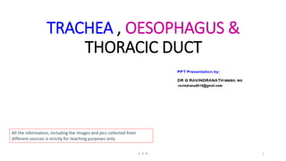 TRACHEA , OESOPHAGUS &
THORACIC DUCT
All the information, including the images and pics collected from
different sources is strictly for teaching purposes only.
G R N 1
 