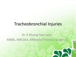 Tracheobronchial Injuries
Dr. K Khaing Saw Lwin
MBBS, MRCSEd, MMedSc(Thoracic Surgery)
 