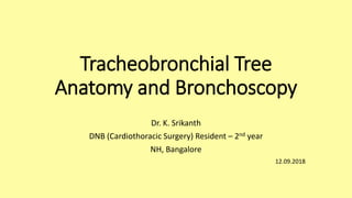 Tracheobronchial Tree
Anatomy and Bronchoscopy
Dr. K. Srikanth
DNB (Cardiothoracic Surgery) Resident – 2nd year
NH, Bangalore
12.09.2018
 