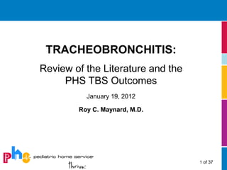 TRACHEOBRONCHITIS:
Review of the Literature and the
     PHS TBS Outcomes
          January 19, 2012

        Roy C. Maynard, M.D.




                                   1 of 37
 