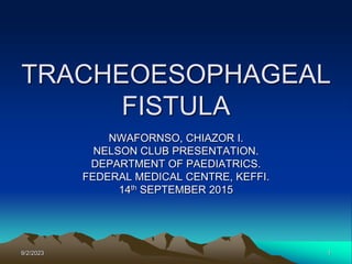 TRACHEOESOPHAGEAL
FISTULA
NWAFORNSO, CHIAZOR I.
NELSON CLUB PRESENTATION.
DEPARTMENT OF PAEDIATRICS.
FEDERAL MEDICAL CENTRE, KEFFI.
14th SEPTEMBER 2015
9/2/2023 1
 