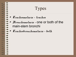 Types
• Tracheomalacia - trachea
• Bronchomalacia - one or both of the
main-stem bronchi
• Tracheobronchomalacia - both

 
