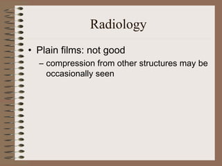 Radiology
• Plain films: not good
– compression from other structures may be
occasionally seen

 