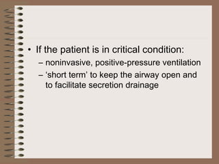 • If the patient is in critical condition:
– noninvasive, positive-pressure ventilation
– ‘short term’ to keep the airway open and
to facilitate secretion drainage

 