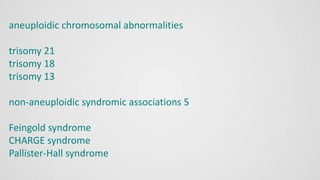 aneuploidic chromosomal abnormalities
trisomy 21
trisomy 18
trisomy 13
non-aneuploidic syndromic associations 5
Feingold syndrome
CHARGE syndrome
Pallister-Hall syndrome
 
