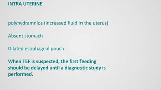 INTRA UTERINE
polyhydramnios (increased fluid in the uterus)
Absent stomach
Dilated esophageal pouch
When TEF is suspected, the first feeding
should be delayed until a diagnostic study is
performed.
 