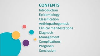 CONTENTS
Introduction
Epidemiology
Classification
Aethiopathogenesis
Clinical manifestations
Diagnosis
Management
Complications
Prognosis
Conclusion
 