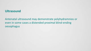 Ultrasound
Antenatal ultrasound may demonstrate polyhydramnios or
even in some cases a distended proximal blind-ending
oesophagus
 
