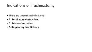 Indications of Tracheostomy 
• There are three main indications 
• A. Respiratory obstruction. 
• B. Retained secretions. 
• C. Respiratory insufficiency. 
 