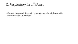 C. Respiratory insufficiency 
• Chronic lung conditions, viz. emphysema, chronic bronchitis, 
bronchiectasis, atelectasis 
 