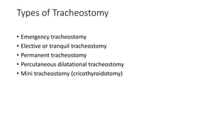 Types of Tracheostomy 
• Emergency tracheostomy 
• Elective or tranquil tracheostomy 
• Permanent tracheostomy 
• Percutaneous dilatational tracheostomy 
• Mini tracheostomy (cricothyroidotomy) 
 