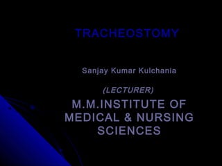 TRACHEOSTOMYTRACHEOSTOMY
Sanjay Kumar KulchaniaSanjay Kumar Kulchania
(LECTURER)(LECTURER)
M.M.INSTITUTE OFM.M.INSTITUTE OF
MEDICAL & NURSINGMEDICAL & NURSING
SCIENCESSCIENCES
 