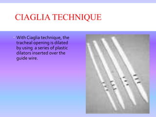 CIAGLIA TECHNIQUE
 With Ciaglia technique, the
tracheal opening is dilated
by using a series of plastic
dilators inserted over the
guide wire.
 