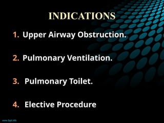 INDICATIONS
1. Upper Airway Obstruction.
2. Pulmonary Ventilation.
3. Pulmonary Toilet.
4. Elective Procedure
 