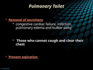 Pulmonary Toilet
• Removal of secretions
• congestive cardiac failure, infection,
pulmonary edema and bulbar palsy
• Those who cannot cough and clear their
chest
• Prevent aspiration
 