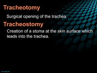 Definitions
Tracheotomy
Surgical opening of the trachea.
Tracheostomy
Creation of a stoma at the skin surface which
leads into the trachea.
 