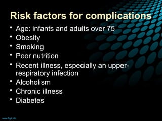 Risk factors for complications
• Age: infants and adults over 75
• Obesity
• Smoking
• Poor nutrition
• Recent illness, especially an upper-
respiratory infection
• Alcoholism
• Chronic illness
• Diabetes
 