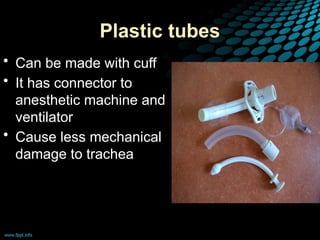 Plastic tubes
• Can be made with cuff
• It has connector to
anesthetic machine and
ventilator
• Cause less mechanical
damage to trachea
 