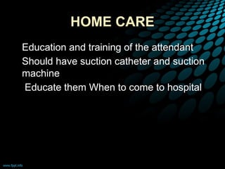 HOME CARE
• Education and training of the attendant
• Should have suction catheter and suction
machine
• Educate them When to come to hospital
 
