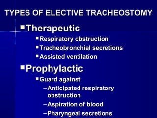 TYPES OF ELECTIVE TRACHEOSTOMYTYPES OF ELECTIVE TRACHEOSTOMY
 TherapeuticTherapeutic
 Respiratory obstructionRespiratory obstruction
 Tracheobronchial secretionsTracheobronchial secretions
 Assisted ventilationAssisted ventilation
 ProphylacticProphylactic
 Guard againstGuard against
–Anticipated respiratoryAnticipated respiratory
obstructionobstruction
–Aspiration of bloodAspiration of blood
–Pharyngeal secretionsPharyngeal secretions
 