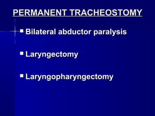 PERMANENT TRACHEOSTOMYPERMANENT TRACHEOSTOMY
 Bilateral abductor paralysisBilateral abductor paralysis
 LaryngectomyLaryngectomy
 LaryngopharyngectomyLaryngopharyngectomy
 