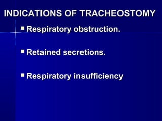 INDICATIONS OF TRACHEOSTOMYINDICATIONS OF TRACHEOSTOMY
 Respiratory obstruction.Respiratory obstruction.
 Retained secretions.Retained secretions.
 Respiratory insufficiencyRespiratory insufficiency
 