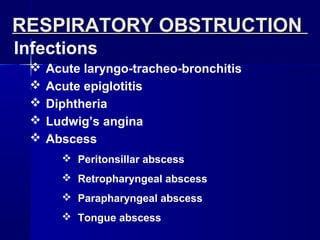 RESPIRATORY OBSTRUCTIONRESPIRATORY OBSTRUCTION
Infections
 Acute laryngo-tracheo-bronchitis
 Acute epiglotitis
 Diphtheria
 Ludwig’s angina
 Abscess
 Peritonsillar abscess
 Retropharyngeal abscess
 Parapharyngeal abscess
 Tongue abscess
 