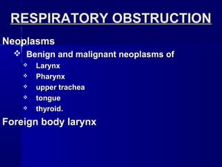 RESPIRATORY OBSTRUCTIONRESPIRATORY OBSTRUCTION
NeoplasmsNeoplasms
 Benign and malignant neoplasms ofand malignant neoplasms of
 LarynxLarynx
 PharynxPharynx
 upper tracheaupper trachea
 tonguetongue
 thyroid.thyroid.
Foreign body larynxForeign body larynx
 