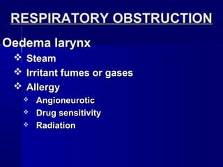 RESPIRATORY OBSTRUCTIONRESPIRATORY OBSTRUCTION
Oedema larynxOedema larynx
 SteamSteam
 Irritant fumes or gasesIrritant fumes or gases
 AllergyAllergy
 AngioneuroticAngioneurotic
 Drug sensitivityDrug sensitivity
 RadiationRadiation
 