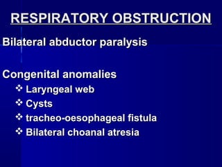 RESPIRATORY OBSTRUCTIONRESPIRATORY OBSTRUCTION
Bilateral abductor paralysisBilateral abductor paralysis
Congenital anomaliesCongenital anomalies
 Laryngeal webLaryngeal web
 CystsCysts
 tracheo-oesophageal fistulatracheo-oesophageal fistula
 Bilateral choanal atresiaBilateral choanal atresia
 
