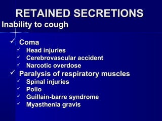 RETAINED SECRETIONSRETAINED SECRETIONS
Inability to coughInability to cough
 ComaComa
 Head injuriesHead injuries
 Cerebrovascular accidentCerebrovascular accident
 Narcotic overdoseNarcotic overdose
 Paralysis of respiratory musclesParalysis of respiratory muscles
 Spinal injuriesSpinal injuries
 PolioPolio
 Guillain-barre syndromeGuillain-barre syndrome
 Myasthenia gravisMyasthenia gravis
 