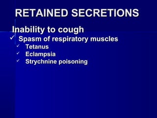 RETAINED SECRETIONSRETAINED SECRETIONS
Inability to coughInability to cough
 Spasm of respiratory musclesSpasm of respiratory muscles
 TetanusTetanus
 EclampsiaEclampsia
 Strychnine poisoningStrychnine poisoning
 