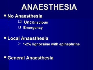 ANAESTHESIAANAESTHESIA
 No AnaesthesiaNo Anaesthesia
 UncoUnconsciousnscious
 EmergencyEmergency
 Local AnaesthesiaLocal Anaesthesia
 1-2% lignocaine with epinephrine1-2% lignocaine with epinephrine
 General AnaesthesiaGeneral Anaesthesia
 