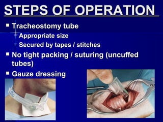  Tracheostomy tubeTracheostomy tube
= Appropriate sizeAppropriate size
= Secured by tapes / stitchesSecured by tapes / stitches
 No tight packing / suturing (uncuffedNo tight packing / suturing (uncuffed
tubes)tubes)
 Gauze dressingGauze dressing
STEPS OF OPERATIONSTEPS OF OPERATION
 