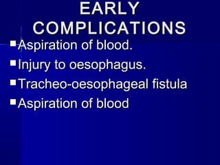 EARLYEARLY
COMPLICATIONSCOMPLICATIONS
 Aspiration of blood.Aspiration of blood.
 Injury to oesophagus.Injury to oesophagus.
 Tracheo-oesophageal fistulaTracheo-oesophageal fistula
 Aspiration of bloodAspiration of blood
 