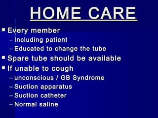 HOME CAREHOME CARE
 Every memberEvery member
– Including patientIncluding patient
– Educated to change the tubeEducated to change the tube
 Spare tube should be availableSpare tube should be available
 If unable to coughIf unable to cough
– unconscious / GB Syndromeunconscious / GB Syndrome
– Suction apparatusSuction apparatus
– Suction catheterSuction catheter
– Normal salineNormal saline
 
