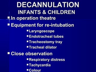  In operation theatreIn operation theatre
 Equipment for re-intubationEquipment for re-intubation
 LaryngoscopeLaryngoscope
 Endotracheal tubesEndotracheal tubes
 Tracheostomy trayTracheostomy tray
 Tracheal dilatorTracheal dilator
 Close observationClose observation
 Respiratory distressRespiratory distress
 TachycardiaTachycardia
 ColourColour
DECANNULATIONDECANNULATION
INFANTS & CHILDRENINFANTS & CHILDREN
 