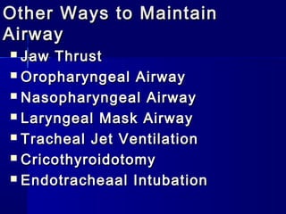 Other Ways to MaintainOther Ways to Maintain
AirwayAirway
 Jaw ThrustJaw Thrust
 Oropharyngeal AirwayOropharyngeal Airway
 Nasopharyngeal AirwayNasopharyngeal Airway
 Laryngeal Mask AirwayLaryngeal Mask Airway
 Tracheal Jet VentilationTracheal Jet Ventilation
 CricothyroidotomyCricothyroidotomy
 Endotracheaal IntubationEndotracheaal Intubation
 