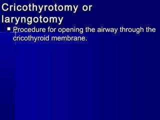 Cricothyrotomy orCricothyrotomy or
laryngotomylaryngotomy
 Procedure for opening the airway through theProcedure for opening the airway through the
cricothyroid membrane.cricothyroid membrane.
 