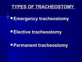 TYPES OF TRACHEOSTOMYTYPES OF TRACHEOSTOMY
 Emergency tracheostomyEmergency tracheostomy
 Elective tracheostomyElective tracheostomy
 Permanent tracheostomyPermanent tracheostomy
 