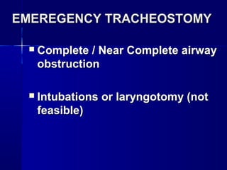 EMEREGENCY TRACHEOSTOMYEMEREGENCY TRACHEOSTOMY
 Complete / Near Complete airwayComplete / Near Complete airway
obstructionobstruction
 Intubations or laryngotomy (notIntubations or laryngotomy (not
feasible)feasible)
 