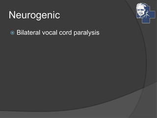 Neurogenic
 Bilateral vocal cord paralysis
 