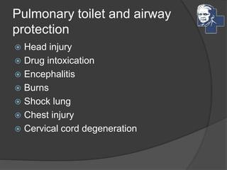 Pulmonary toilet and airway
protection
 Head injury
 Drug intoxication
 Encephalitis
 Burns
 Shock lung
 Chest injury
 Cervical cord degeneration
 