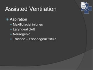 Assisted Ventilation
 Aspiration
 Maxillofacial injuries
 Laryngeal cleft
 Neurogenic
 Tracheo – Esophageal fistula
 