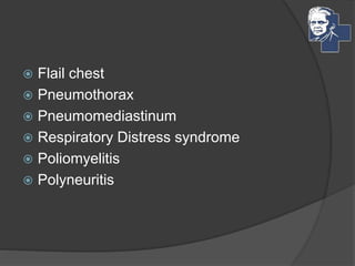  Flail chest
 Pneumothorax
 Pneumomediastinum
 Respiratory Distress syndrome
 Poliomyelitis
 Polyneuritis
 