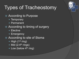 Types of Tracheostomy
 According to Purpose
 Temporary
 Permanent
 According to timing of surgery
 Elective
 Emergency
 According to site of Stoma
 High (1st ring)
 Mid (2-4th rings)
 Low (below 4th ring)
 