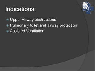 Indications
 Upper Airway obstructions
 Pulmonary toilet and airway protection
 Assisted Ventilation
 
