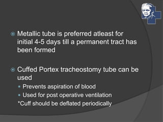  Metallic tube is preferred atleast for
initial 4-5 days till a permanent tract has
been formed
 Cuffed Portex tracheostomy tube can be
used
 Prevents aspiration of blood
 Used for post operative ventilation
*Cuff should be deflated periodically
 